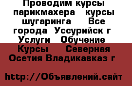 Проводим курсы парикмахера , курсы шугаринга , - Все города, Уссурийск г. Услуги » Обучение. Курсы   . Северная Осетия,Владикавказ г.
